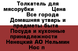 Толкатель для мясорубки BRAUN › Цена ­ 600 - Все города Домашняя утварь и предметы быта » Посуда и кухонные принадлежности   . Ненецкий АО,Нельмин Нос п.